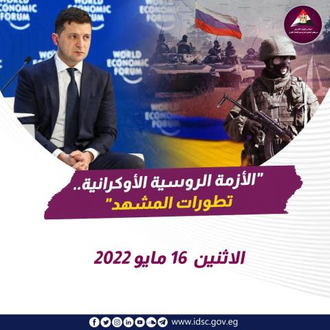 الأزمة الروسية الأوكرانية - تطورات المشهد (الاثنين 16 مايو 2022)